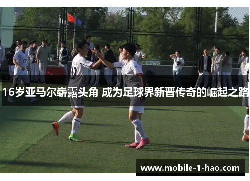 16岁亚马尔崭露头角 成为足球界新晋传奇的崛起之路