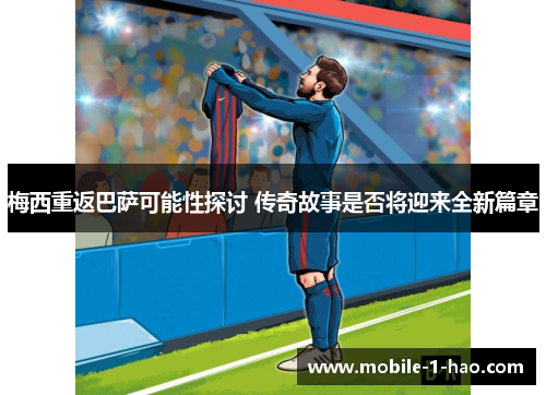 梅西重返巴萨可能性探讨 传奇故事是否将迎来全新篇章