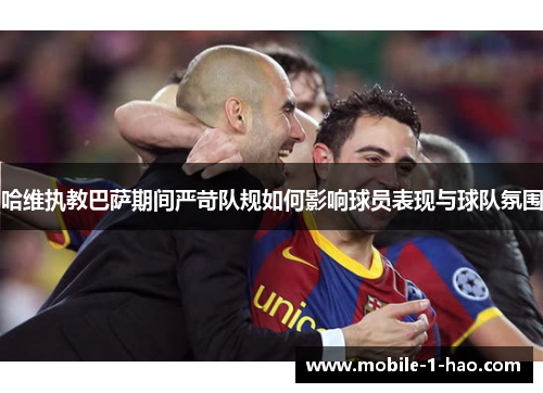 哈维执教巴萨期间严苛队规如何影响球员表现与球队氛围