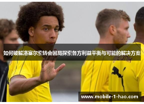 如何破解洛塞尔索转会困局探索各方利益平衡与可能的解决方案