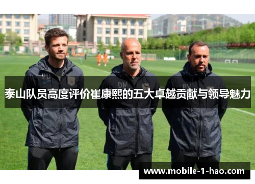 泰山队员高度评价崔康熙的五大卓越贡献与领导魅力