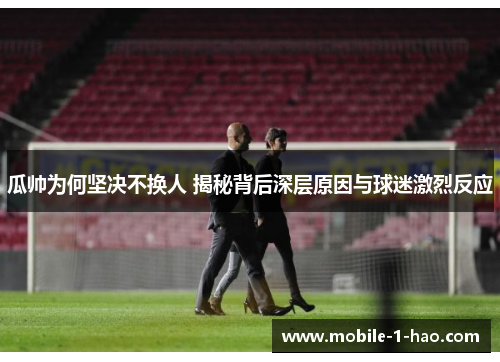 瓜帅为何坚决不换人 揭秘背后深层原因与球迷激烈反应