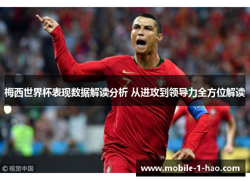梅西世界杯表现数据解读分析 从进攻到领导力全方位解读