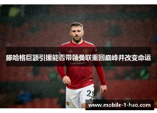 滕哈格巨额引援能否带领曼联重回巅峰并改变命运