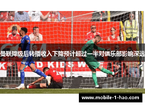 曼联降级后转播收入下降预计超过一半对俱乐部影响深远