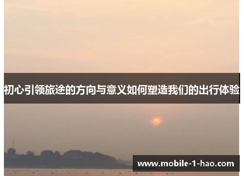 初心引领旅途的方向与意义如何塑造我们的出行体验