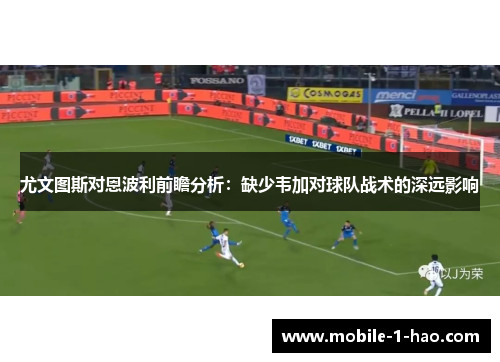 尤文图斯对恩波利前瞻分析：缺少韦加对球队战术的深远影响