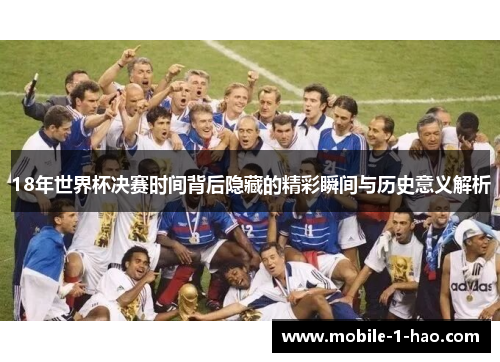 18年世界杯决赛时间背后隐藏的精彩瞬间与历史意义解析