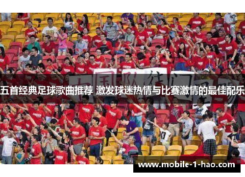 五首经典足球歌曲推荐 激发球迷热情与比赛激情的最佳配乐