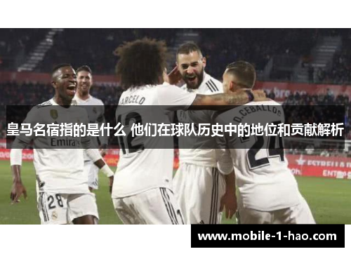 皇马名宿指的是什么 他们在球队历史中的地位和贡献解析