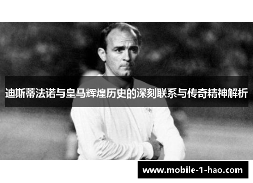 迪斯蒂法诺与皇马辉煌历史的深刻联系与传奇精神解析