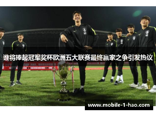 谁将捧起冠军奖杯欧洲五大联赛最终赢家之争引发热议 谁将捧起冠军奖杯欧洲五大联赛最终赢家之争引发热议