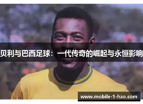 贝利与巴西足球:一代传奇的崛起与永恒影响 贝利与巴西足球:一代传奇的崛起与永恒影响
