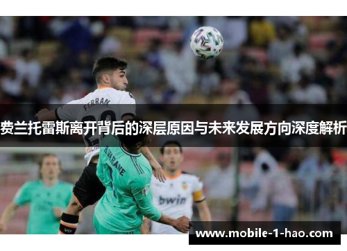 费兰托雷斯离开背后的深层原因与未来发展方向深度解析 费兰托雷斯离开背后的深层原因与未来发展方向深度解析