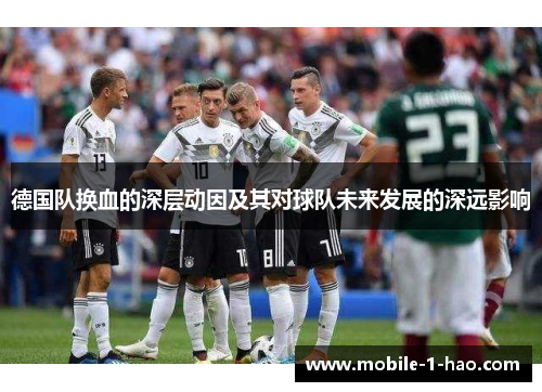 德国队换血的深层动因及其对球队未来发展的深远影响 德国队换血的深层动因及其对球队未来发展的深远影响