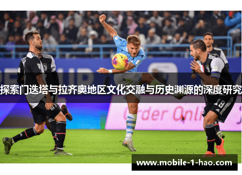 探索门迭塔与拉齐奥地区文化交融与历史渊源的深度研究 探索门迭塔与拉齐奥地区文化交融与历史渊源的深度研究
