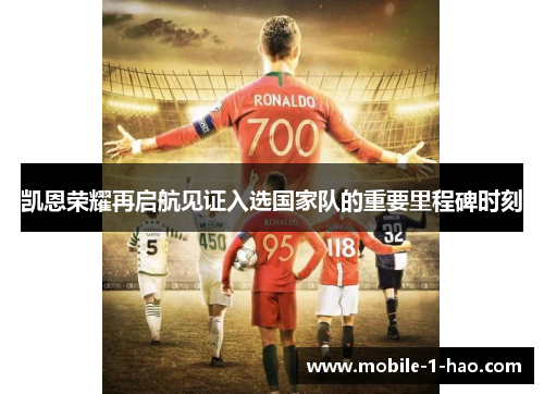 凯恩荣耀再启航见证入选国家队的重要里程碑时刻 凯恩荣耀再启航见证入选国家队的重要里程碑时刻