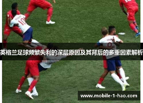 英格兰足球频繁失利的深层原因及其背后的多重因素解析