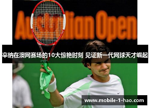 辛纳在澳网赛场的10大惊艳时刻 见证新一代网球天才崛起