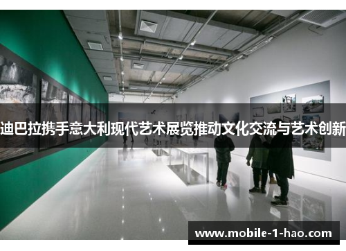 迪巴拉携手意大利现代艺术展览推动文化交流与艺术创新