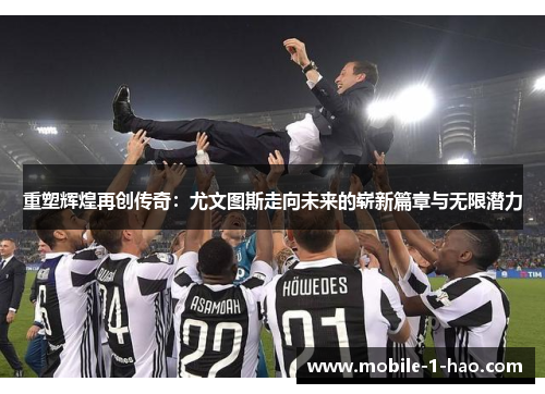 重塑辉煌再创传奇：尤文图斯走向未来的崭新篇章与无限潜力