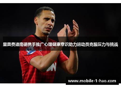 里奥费迪南德携手推广心理健康意识助力运动员克服压力与挑战